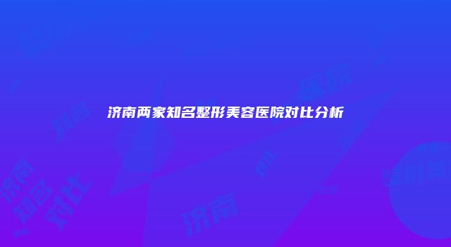 济南两家知名整形美容医院对比分析