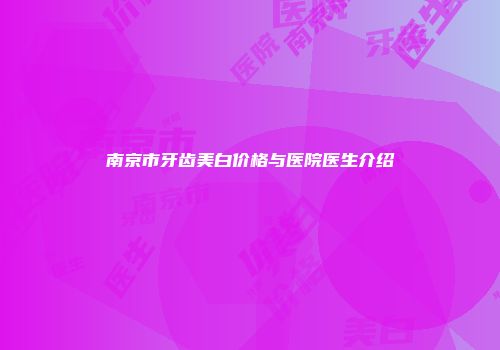 南京市牙齿美白价格与医院医生介绍