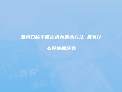 漳州口腔半固定桥有哪些方法 各有什么好处和坏处