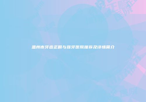 温州市牙齿正畸与拨牙医院推荐及详情简介