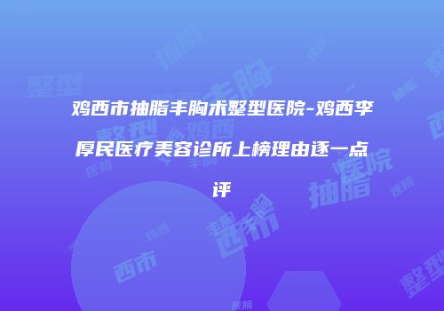 鸡西市抽脂丰胸术整型医院-鸡西李厚民医疗美容诊所上榜理由逐一点评