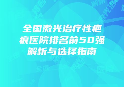 全国激光治疗性疤痕医院排名前50强解析与选择指南