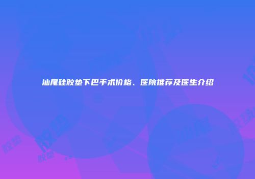 汕尾硅胶垫下巴手术价格、医院推荐及医生介绍