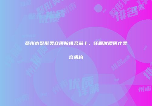 亳州市整形美容医院排名前十：详解优质医疗美容机构