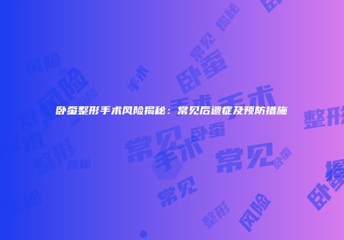 卧蚕整形手术风险揭秘：常见后遗症及预防措施