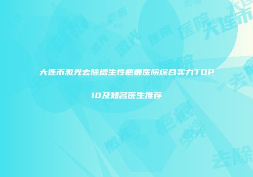 大连市激光去除增生性疤痕医院综合实力TOP10及知名医生推荐