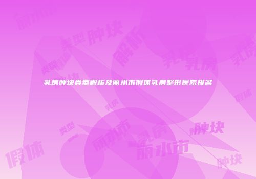 乳房肿块类型解析及丽水市假体乳房整形医院排名