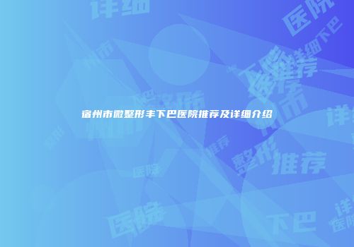 宿州市微整形丰下巴医院推荐及详细介绍