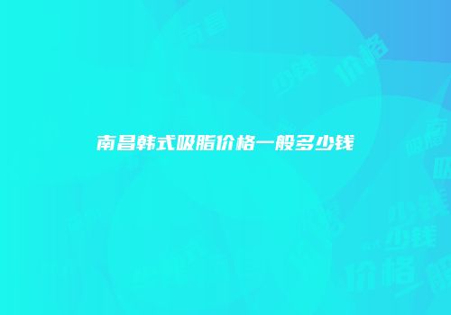 南昌韩式吸脂价格一般多少钱