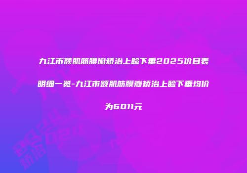 九江市额肌筋膜瓣矫治上睑下垂2025价目表明细一览-九江市额肌筋膜瓣矫治上睑下垂均价为6011元