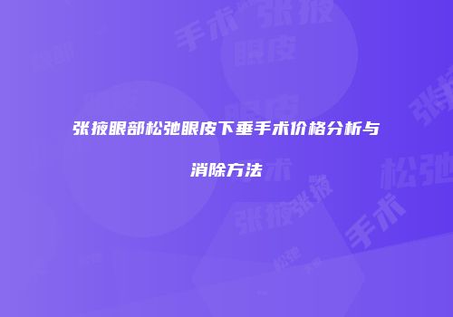 张掖眼部松弛眼皮下垂手术价格分析与消除方法