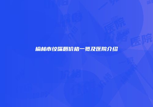 榆林市纹嘴唇价格一览及医院介绍