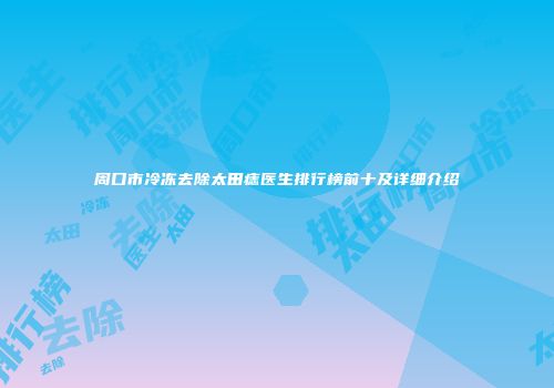 周口市冷冻去除太田痣医生排行榜前十及详细介绍