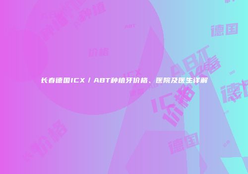 长春德国ICX／ABT种植牙价格、医院及医生详解