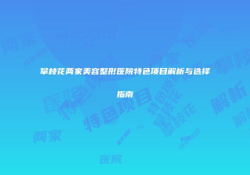 攀枝花两家美容整形医院特色项目解析与选择指南