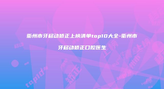 衢州市牙移动矫正上榜清单top10大全-衢州市牙移动矫正口腔医生