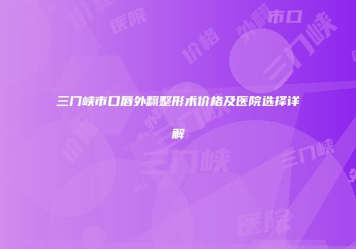 三门峡市口唇外翻整形术价格及医院选择详解
