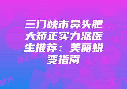 三门峡市鼻头肥大矫正实力派医生推荐：美丽蜕变指南