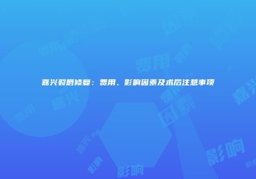 嘉兴裂唇修复：费用、影响因素及术后注意事项