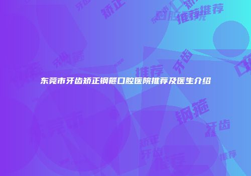东莞市牙齿矫正钢箍口腔医院推荐及医生介绍