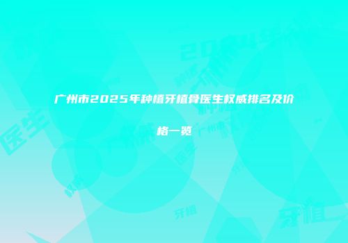 广州市2025年种植牙植骨医生权威排名及价格一览