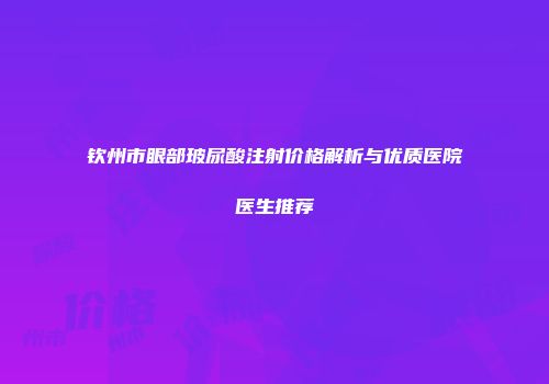 钦州市眼部玻尿酸注射价格解析与优质医院医生推荐