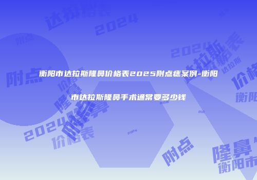 衡阳市达拉斯隆鼻价格表2025附点痣案例-衡阳市达拉斯隆鼻手术通常要多少钱