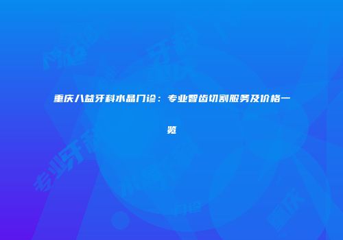 重庆八益牙科水晶门诊：专业智齿切割服务及价格一览