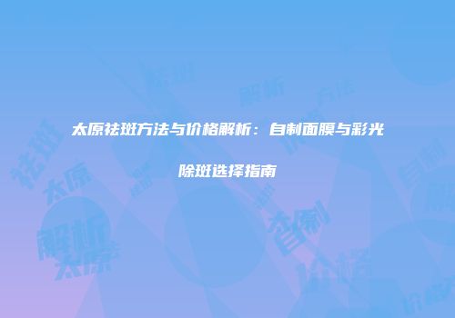 太原祛斑方法与价格解析：自制面膜与彩光除斑选择指南