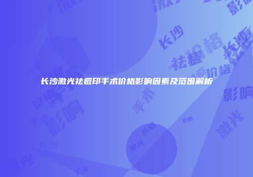 长沙激光祛痘印手术价格影响因素及范围解析