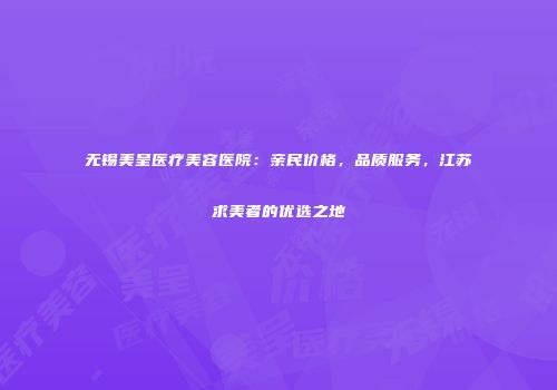 无锡美呈医疗美容医院：亲民价格，品质服务，江苏求美者的优选之地