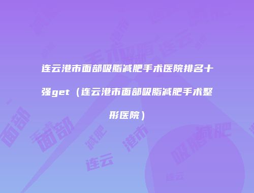 连云港市面部吸脂减肥手术医院排名十强get（连云港市面部吸脂减肥手术整形医院）