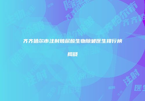 齐齐哈尔市注射玻尿酸生物除皱医生排行榜揭晓