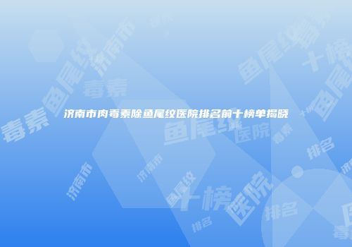 济南市肉毒素除鱼尾纹医院排名前十榜单揭晓