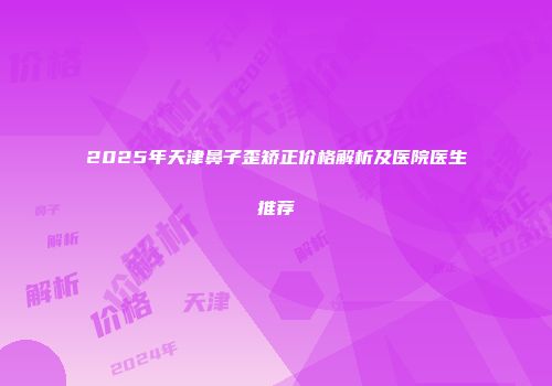 2025年天津鼻子歪矫正价格解析及医院医生推荐