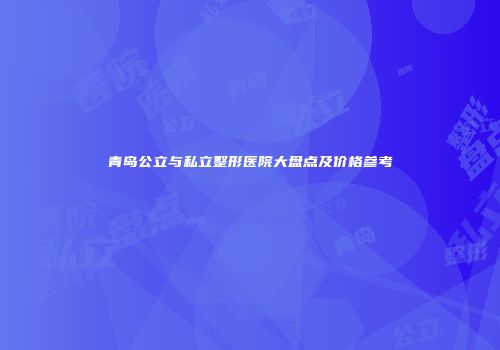 青岛公立与私立整形医院大盘点及价格参考