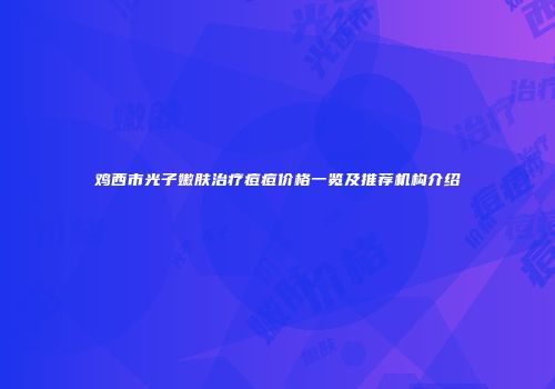 鸡西市光子嫩肤治疗痘痘价格一览及推荐机构介绍