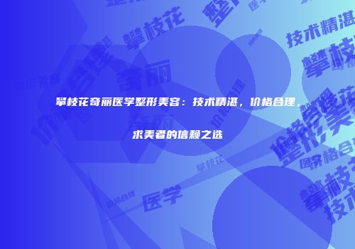 攀枝花奇丽医学整形美容：技术精湛，价格合理，求美者的信赖之选