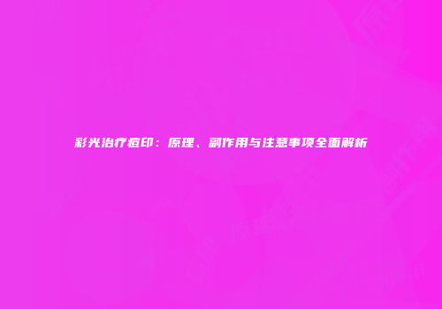 彩光治疗痘印：原理、副作用与注意事项全面解析