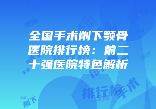 全国手术削下颚骨医院排行榜：前二十强医院特色解析