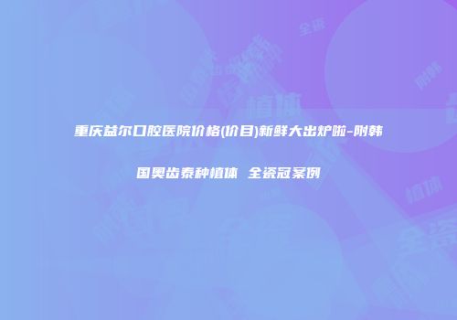 重庆益尔口腔医院价格(价目)新鲜大出炉啦-附韩国奥齿泰种植体 全瓷冠案例