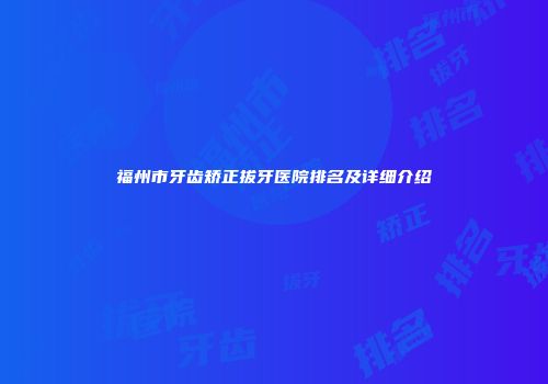 福州市牙齿矫正拔牙医院排名及详细介绍