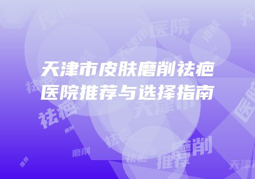 天津市皮肤磨削祛疤医院推荐与选择指南