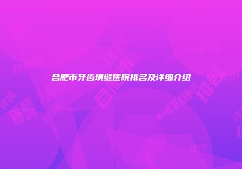 合肥市牙齿填缝医院排名及详细介绍