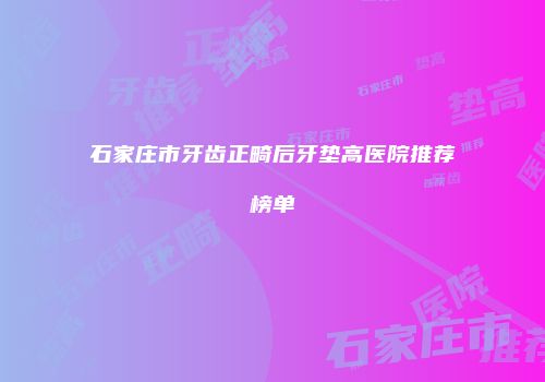 石家庄市牙齿正畸后牙垫高医院推荐榜单