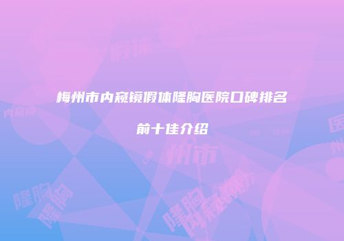 梅州市内窥镜假体隆胸医院口碑排名前十佳介绍