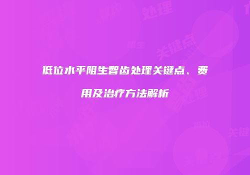 低位水平阻生智齿处理关键点、费用及治疗方法解析