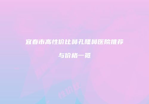 宜春市高性价比鼻孔隆鼻医院推荐与价格一览