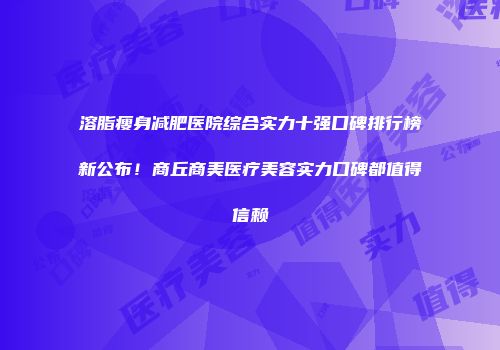 溶脂瘦身减肥医院综合实力十强口碑排行榜新公布！商丘商美医疗美容实力口碑都值得信赖