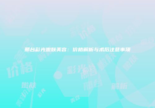 邢台彩光嫩肤美容：价格解析与术后注意事项